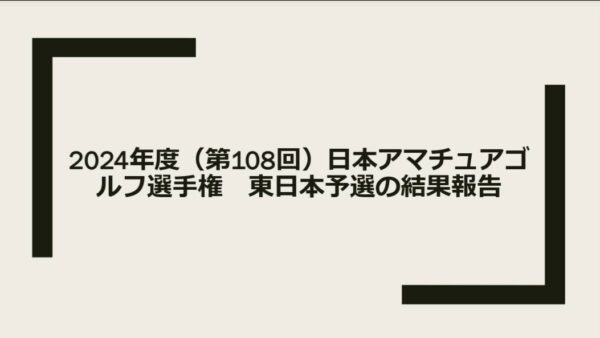 2024年度（第108回）日本アマチュアゴルフ選手権　東日本予選の結果報告