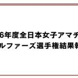 2026年度全日本女子アマチュアゴルファーズ選手権結果報告