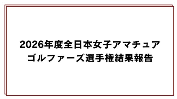 2026年度全日本女子アマチュアゴルファーズ選手権結果報告