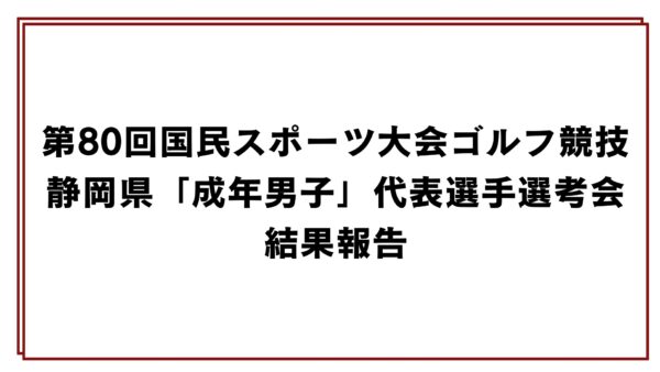 第80回国民スポーツ大会ゴルフ競技静岡県「成年男子」代表選手選考会結果報告