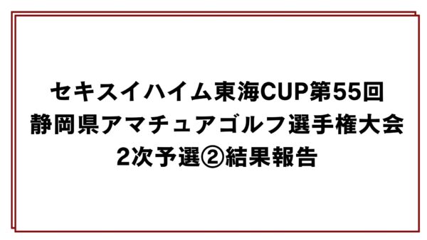セキスイハイム東海CUP第55回静岡県アマチュアゴルフ選手権大会2次予選②結果報告