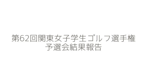 第62回関東女子学生ゴルフ選手権予選会の結果報告