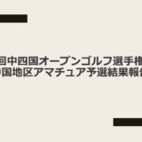 第55回中四国オープンゴルフ選手権競技中国地区アマチュア予選の結果報告