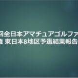 第58回全日本アマチュアゴルファーズ選手権 東日本B地区予選の結果報告