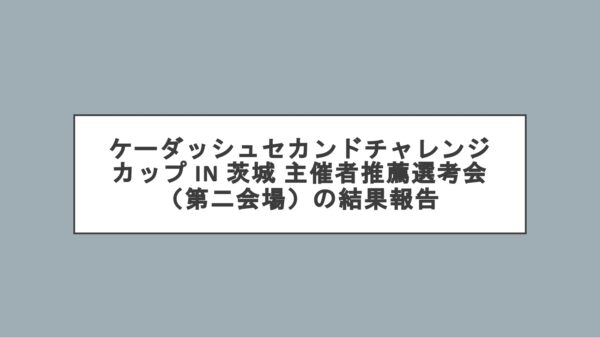 ケーダッシュセカンドチャレンジカップ in 茨城 主催者推薦選考会（第二会場）