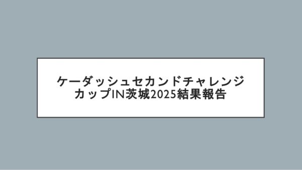ケーダッシュセカンドチャレンジカップin茨城2025結果報告