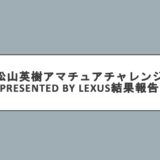 松山英樹アマチュアチャレンジPresented by LEXUS結果報告