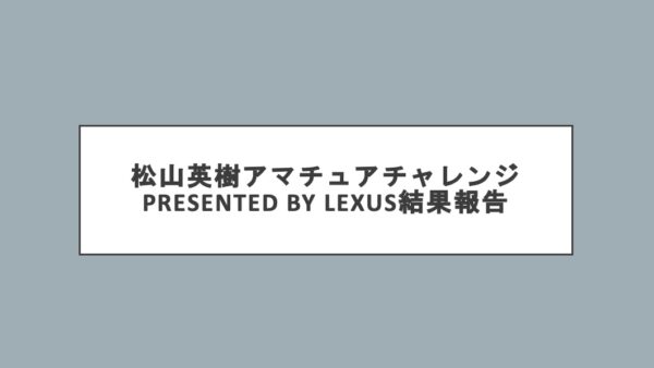 松山英樹アマチュアチャレンジPresented by LEXUS結果報告