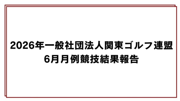 2026年一般社団法人関東ゴルフ連盟6月月例競技結果報告
