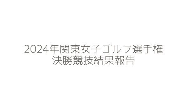 2024年関東女子ゴルフ選手権決勝競技結果報告