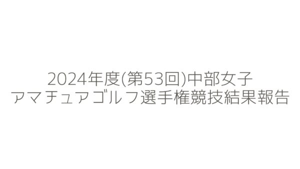 2024年度(第53回)中部女子アマチュアゴルフ選手権競技結果報告