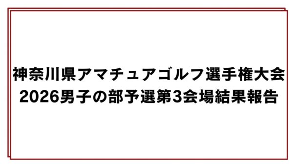 神奈川県アマチュアゴルフ選手権大会2026男子の部予選第3会場結果報告