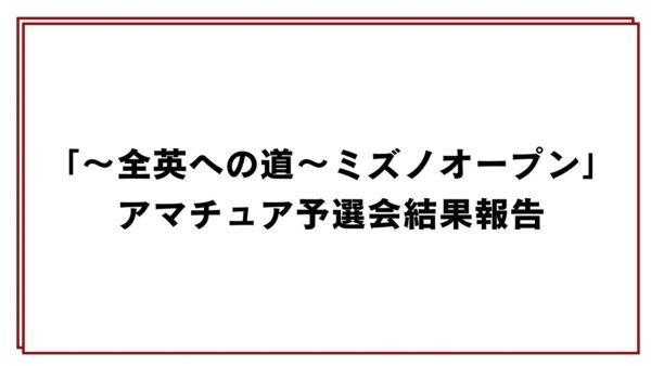 「〜全英への道〜ミズノオープン」アマチュア予選会結果報告