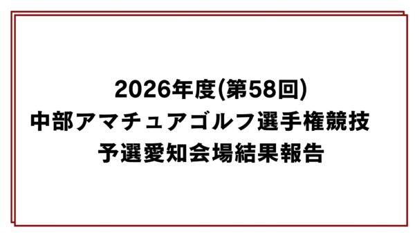 2026年度(第58回)中部アマチュアゴルフ選手権競技　予選愛知会場結果報告