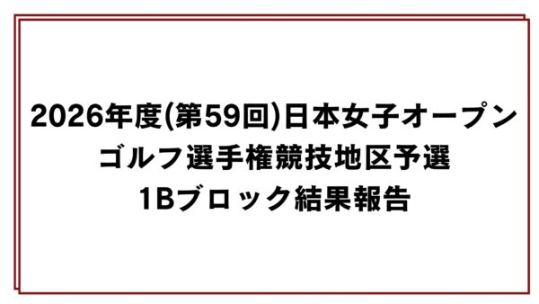 2026年度(第59回)日本女子オープンゴルフ選手権競技地区予選1Bブロック結果報告