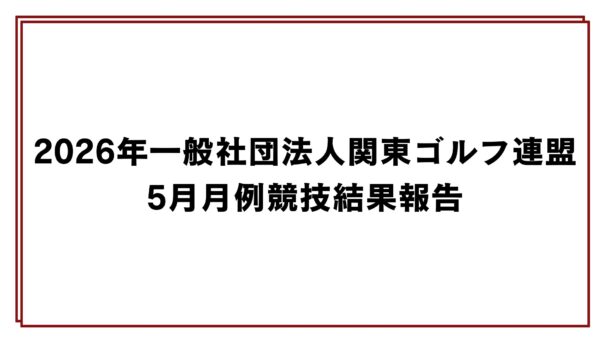 2026年一般社団法人関東ゴルフ連盟5月月例競技結果報告