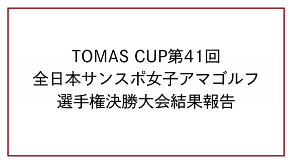 TOMAS CUP第41回全日本サンスポ女子アマゴルフ選手権決勝大会結果報告